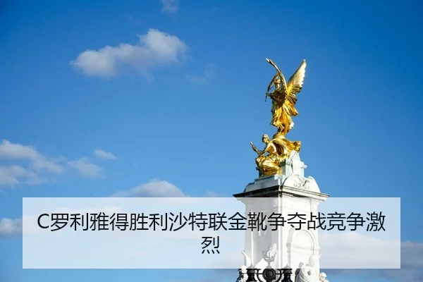 C罗利雅得胜利沙特联金靴争夺战竞争激烈