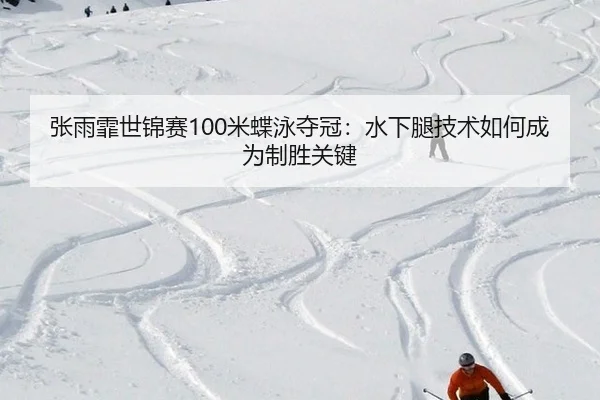 张雨霏世锦赛100米蝶泳夺冠：水下腿技术如何成为制胜关键