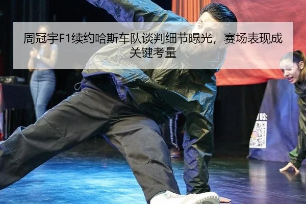 周冠宇F1续约哈斯车队谈判细节曝光，赛场表现成关键考量