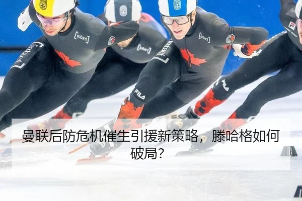 曼联后防危机催生引援新策略，滕哈格如何破局？