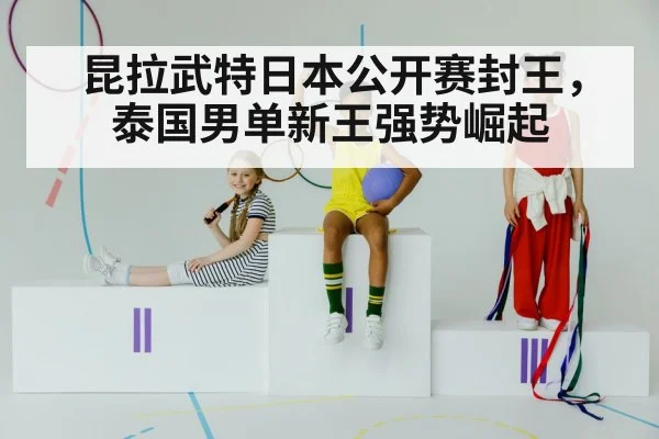 昆拉武特日本公开赛封王，泰国男单新王强势崛起