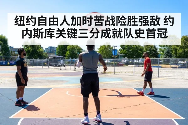 纽约自由人加时苦战险胜强敌 约内斯库关键三分成就队史首冠