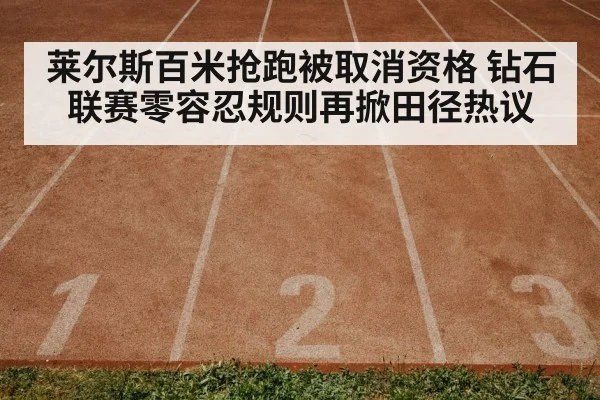 莱尔斯百米抢跑被取消资格 钻石联赛零容忍规则再掀田径热议