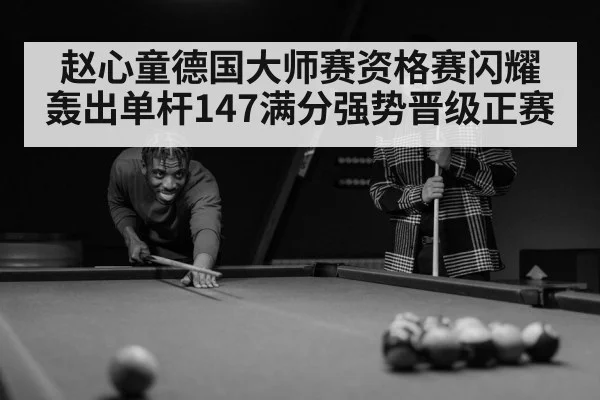 赵心童德国大师赛资格赛闪耀轰出单杆147满分强势晋级正赛