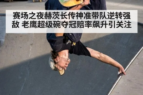 赛场之夜赫茨长传神准带队逆转强敌 老鹰超级碗夺冠赔率飙升引关注
