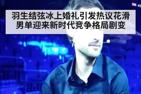 羽生结弦冰上婚礼引发热议花滑男单迎来新时代竞争格局剧变