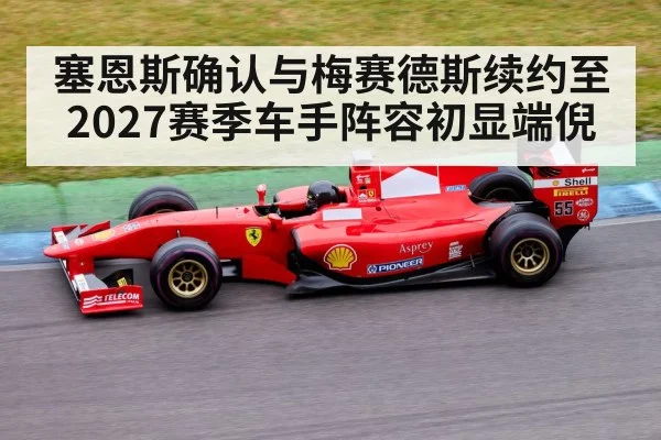 塞恩斯确认与梅赛德斯续约至2027赛季车手阵容初显端倪