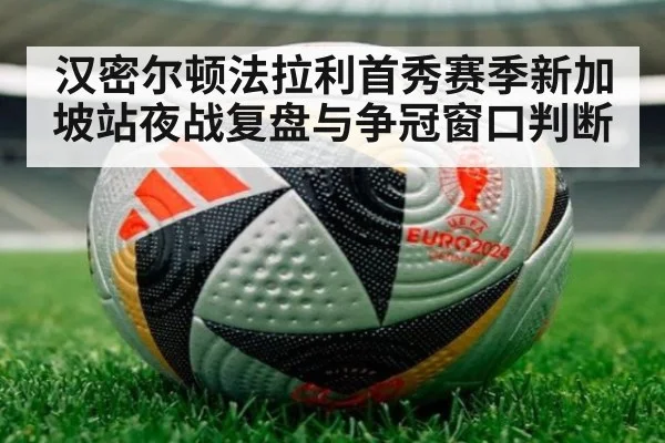汉密尔顿法拉利首秀赛季新加坡站夜战复盘与争冠窗口判断