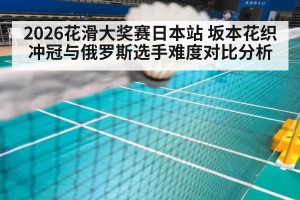 2026花滑大奖赛日本站 坂本花织冲冠与俄罗斯选手难度对比分析