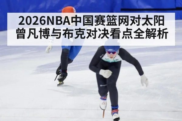 2026NBA中国赛篮网对太阳曾凡博与布克对决看点全解析
