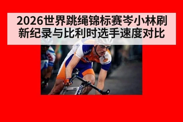 2026世界跳绳锦标赛岑小林刷新纪录与比利时选手速度对比